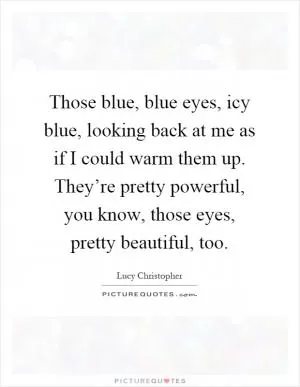 Those blue, blue eyes, icy blue, looking back at me as if I could warm them up. They’re pretty powerful, you know, those eyes, pretty beautiful, too Picture Quote #1
