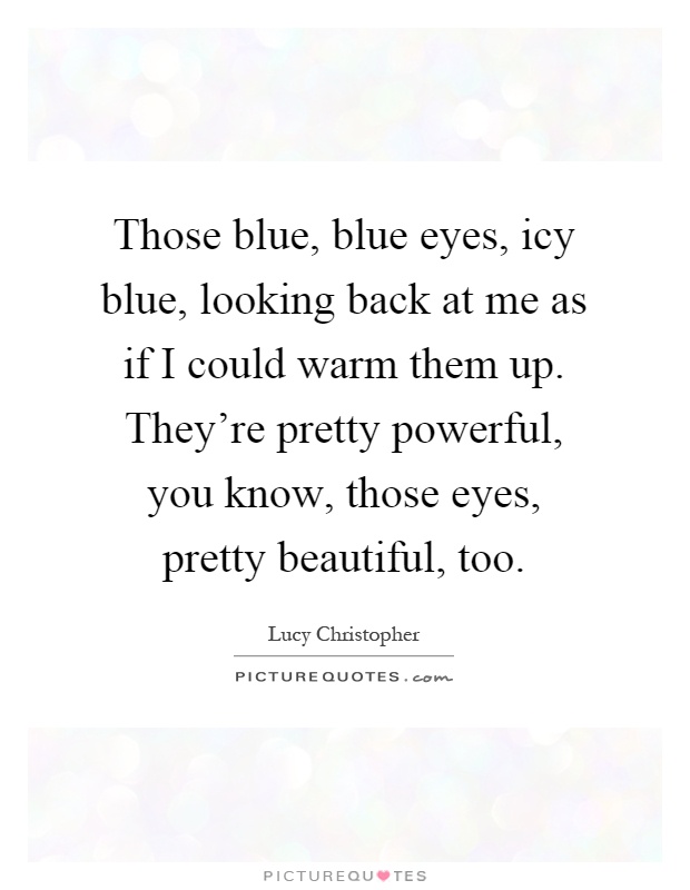 Those blue, blue eyes, icy blue, looking back at me as if I could warm them up. They're pretty powerful, you know, those eyes, pretty beautiful, too Picture Quote #1