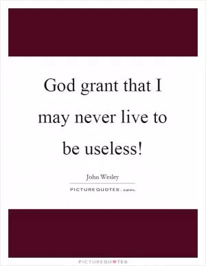 God grant that I may never live to be useless! Picture Quote #1