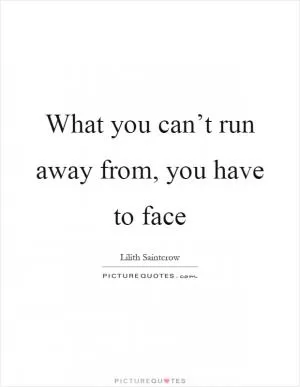 What you can’t run away from, you have to face Picture Quote #1