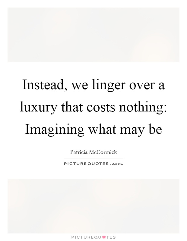 Instead, we linger over a luxury that costs nothing: Imagining what may be Picture Quote #1