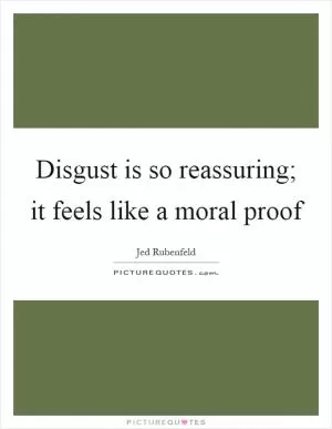 Disgust is so reassuring; it feels like a moral proof Picture Quote #1