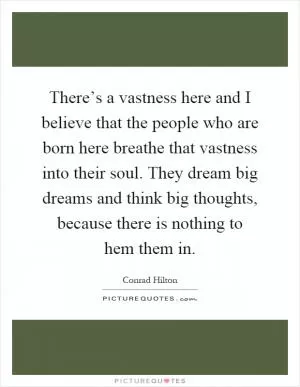 There’s a vastness here and I believe that the people who are born here breathe that vastness into their soul. They dream big dreams and think big thoughts, because there is nothing to hem them in Picture Quote #1