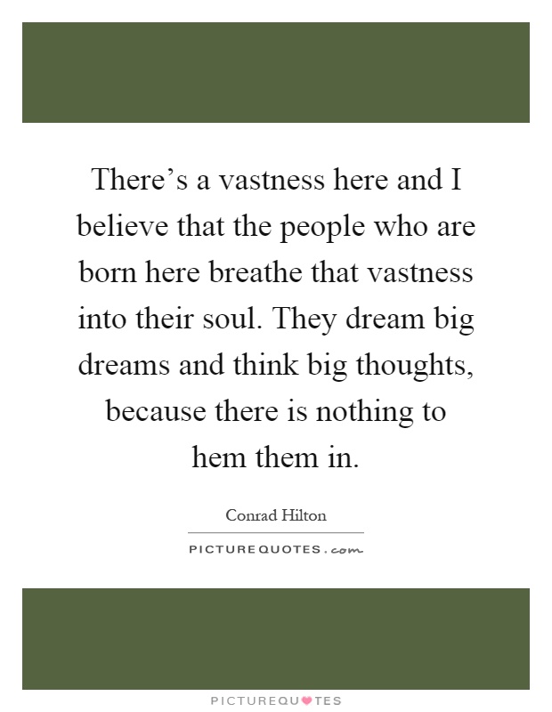 There's a vastness here and I believe that the people who are born here breathe that vastness into their soul. They dream big dreams and think big thoughts, because there is nothing to hem them in Picture Quote #1