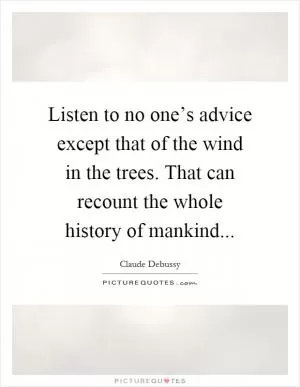 Listen to no one’s advice except that of the wind in the trees. That can recount the whole history of mankind Picture Quote #1