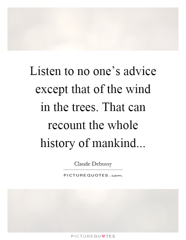 Listen to no one's advice except that of the wind in the trees. That can recount the whole history of mankind Picture Quote #1