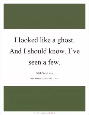 I looked like a ghost. And I should know. I’ve seen a few Picture Quote #1