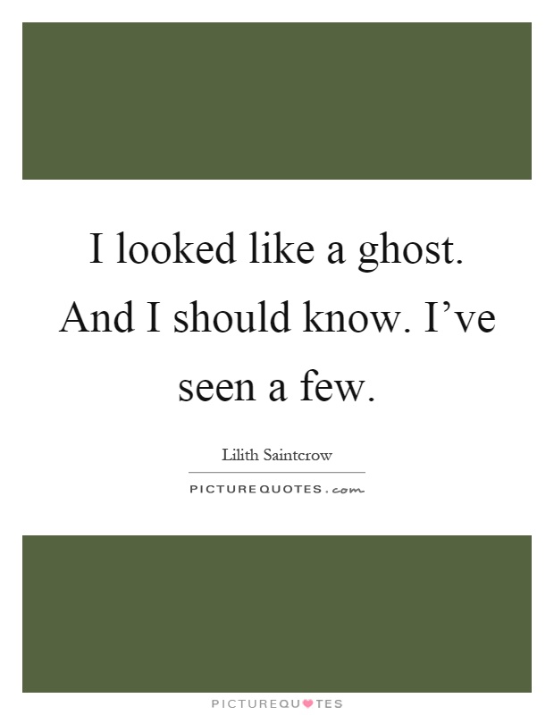I looked like a ghost. And I should know. I've seen a few Picture Quote #1