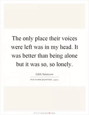 The only place their voices were left was in my head. It was better than being alone but it was so, so lonely Picture Quote #1