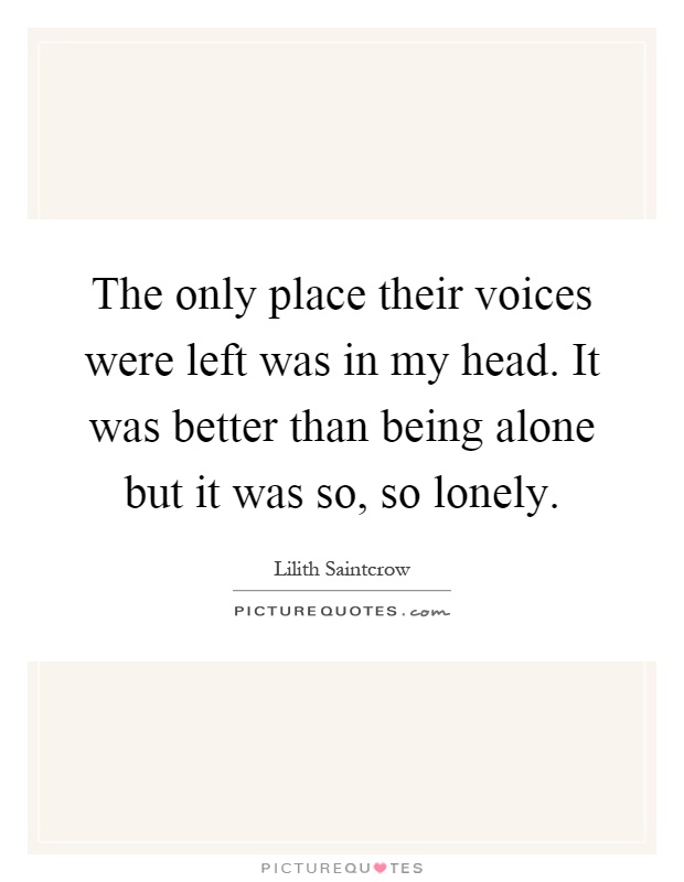 The only place their voices were left was in my head. It was better than being alone but it was so, so lonely Picture Quote #1