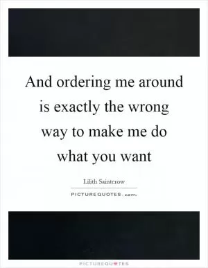 And ordering me around is exactly the wrong way to make me do what you want Picture Quote #1