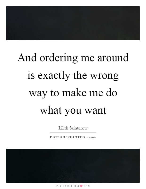 And ordering me around is exactly the wrong way to make me do what you want Picture Quote #1