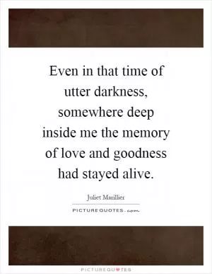 Even in that time of utter darkness, somewhere deep inside me the memory of love and goodness had stayed alive Picture Quote #1