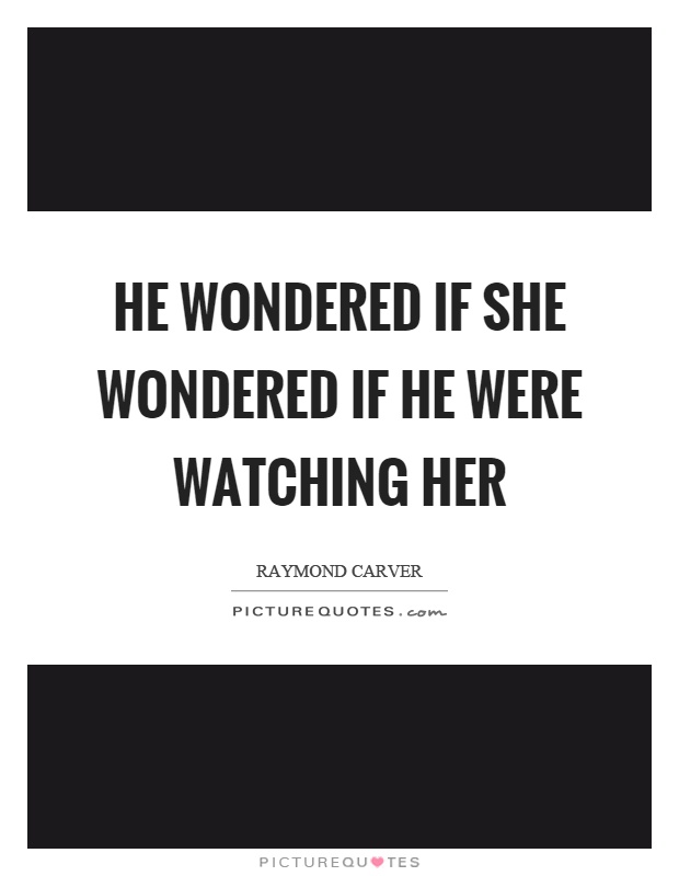 He wondered if she wondered if he were watching her Picture Quote #1