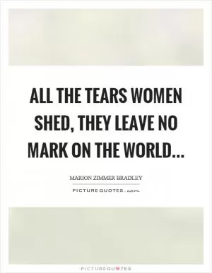 All the tears women shed, they leave no mark on the world Picture Quote #1