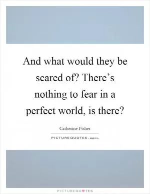 And what would they be scared of? There’s nothing to fear in a perfect world, is there? Picture Quote #1