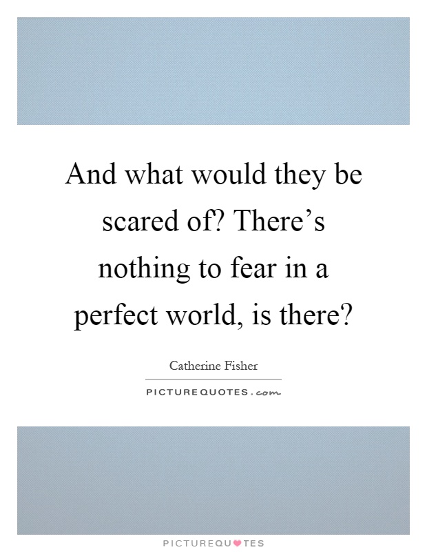 And what would they be scared of? There's nothing to fear in a perfect world, is there? Picture Quote #1