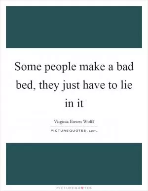 Some people make a bad bed, they just have to lie in it Picture Quote #1