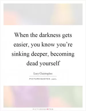 When the darkness gets easier, you know you’re sinking deeper, becoming dead yourself Picture Quote #1