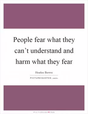 People fear what they can’t understand and harm what they fear Picture Quote #1