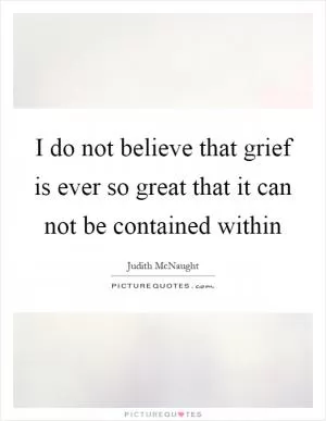 I do not believe that grief is ever so great that it can not be contained within Picture Quote #1