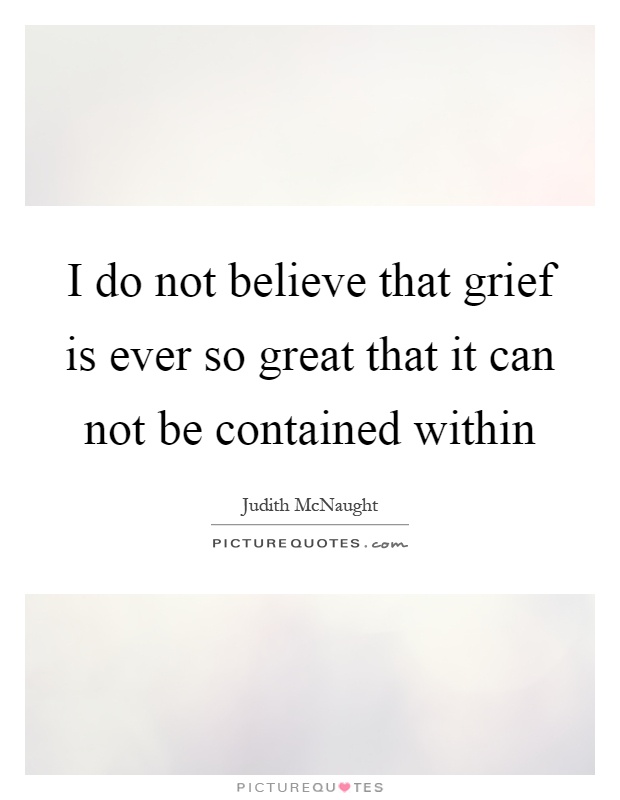 I do not believe that grief is ever so great that it can not be contained within Picture Quote #1