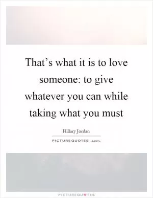 That’s what it is to love someone: to give whatever you can while taking what you must Picture Quote #1