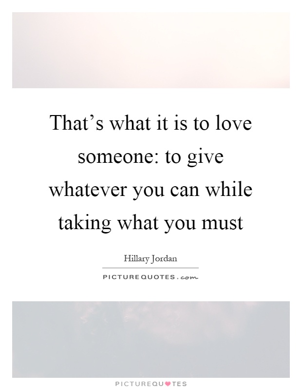 That's what it is to love someone: to give whatever you can while taking what you must Picture Quote #1
