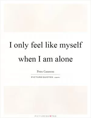I only feel like myself when I am alone Picture Quote #1