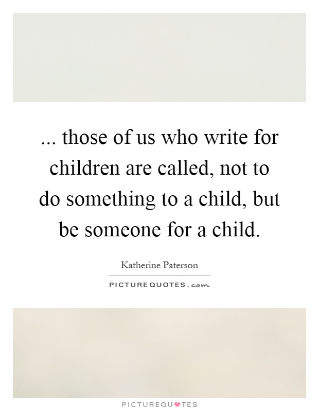 ... those of us who write for children are called, not to do something to a child, but be someone for a child Picture Quote #1