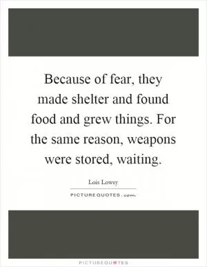 Because of fear, they made shelter and found food and grew things. For the same reason, weapons were stored, waiting Picture Quote #1