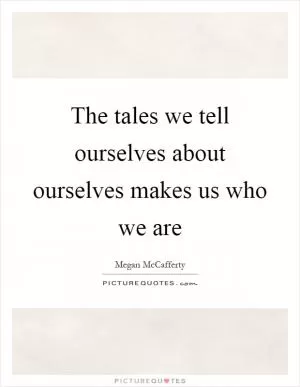 The tales we tell ourselves about ourselves makes us who we are Picture Quote #1