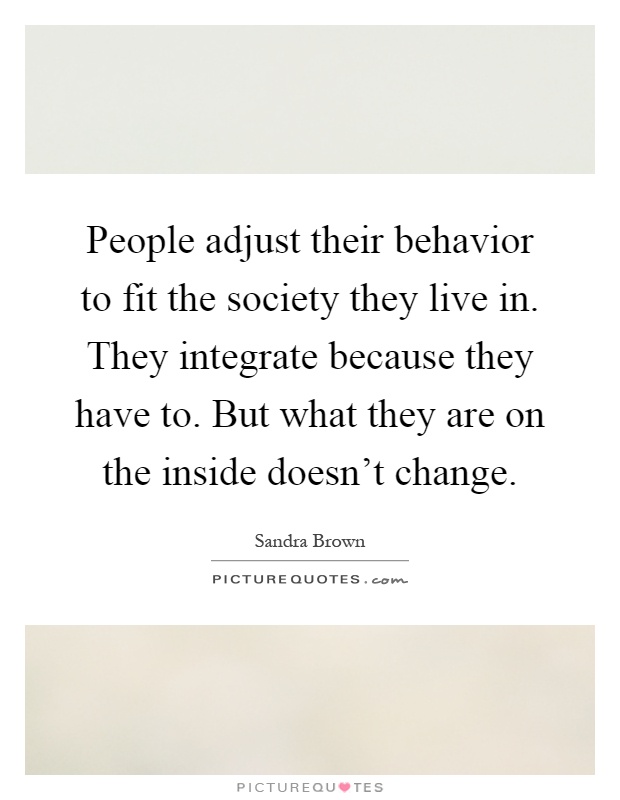 People adjust their behavior to fit the society they live in. They integrate because they have to. But what they are on the inside doesn't change Picture Quote #1