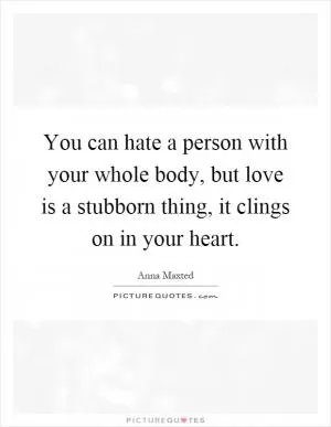 You can hate a person with your whole body, but love is a stubborn thing, it clings on in your heart Picture Quote #1