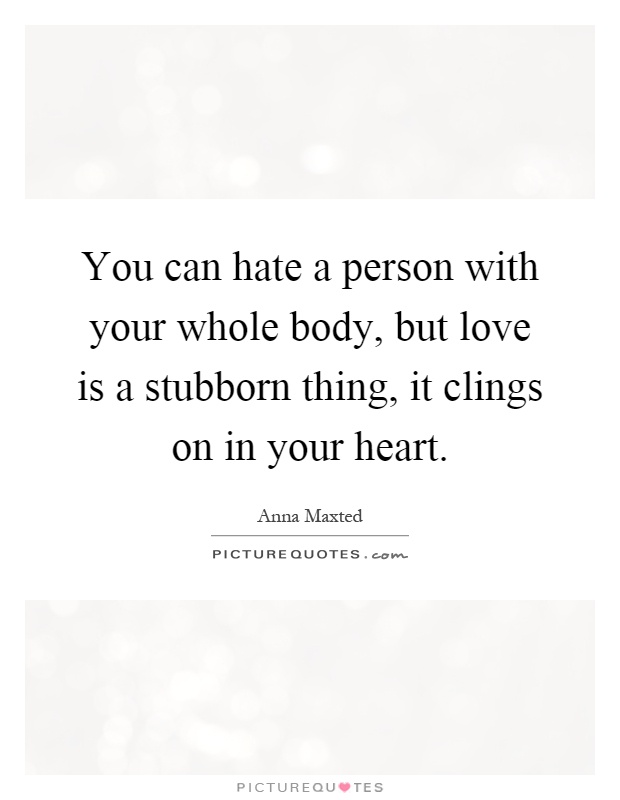 You can hate a person with your whole body, but love is a stubborn thing, it clings on in your heart Picture Quote #1