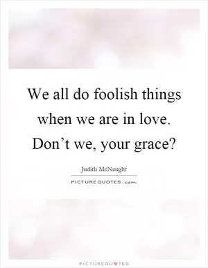 We all do foolish things when we are in love. Don’t we, your grace? Picture Quote #1