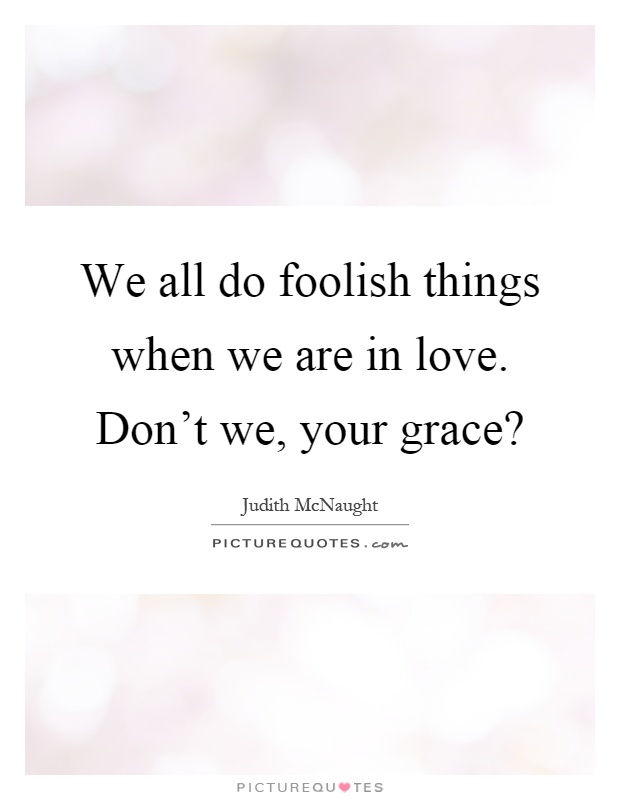 We all do foolish things when we are in love. Don't we, your grace? Picture Quote #1