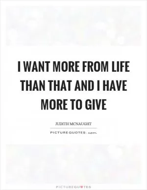 I want more from life than that and I have more to give Picture Quote #1