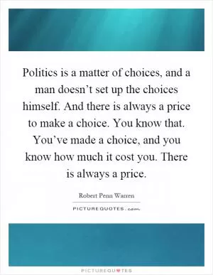 Politics is a matter of choices, and a man doesn’t set up the choices himself. And there is always a price to make a choice. You know that. You’ve made a choice, and you know how much it cost you. There is always a price Picture Quote #1