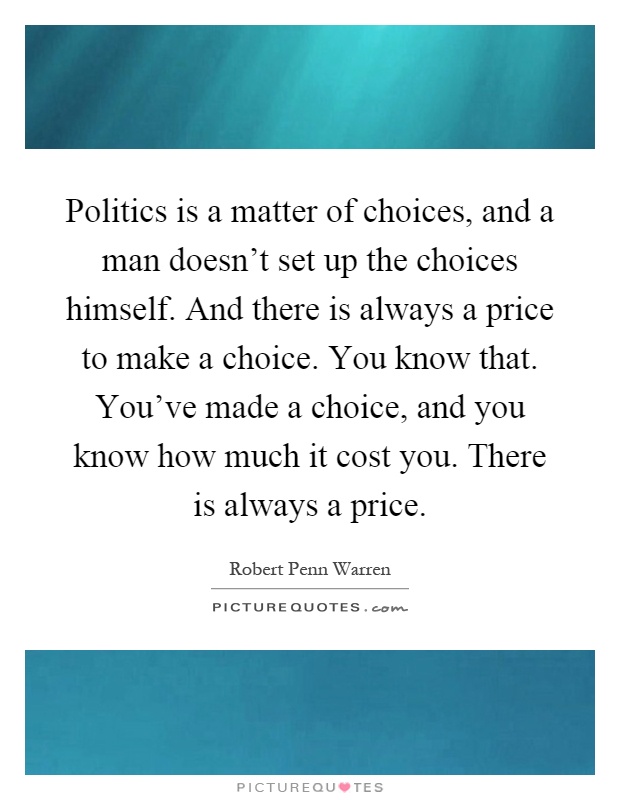 Politics is a matter of choices, and a man doesn't set up the choices himself. And there is always a price to make a choice. You know that. You've made a choice, and you know how much it cost you. There is always a price Picture Quote #1