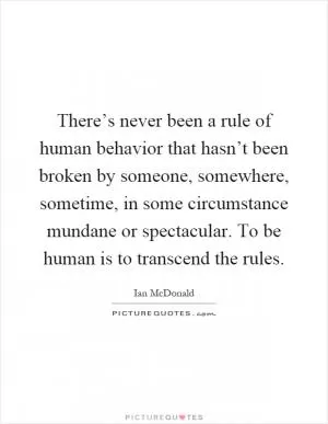There’s never been a rule of human behavior that hasn’t been broken by someone, somewhere, sometime, in some circumstance mundane or spectacular. To be human is to transcend the rules Picture Quote #1