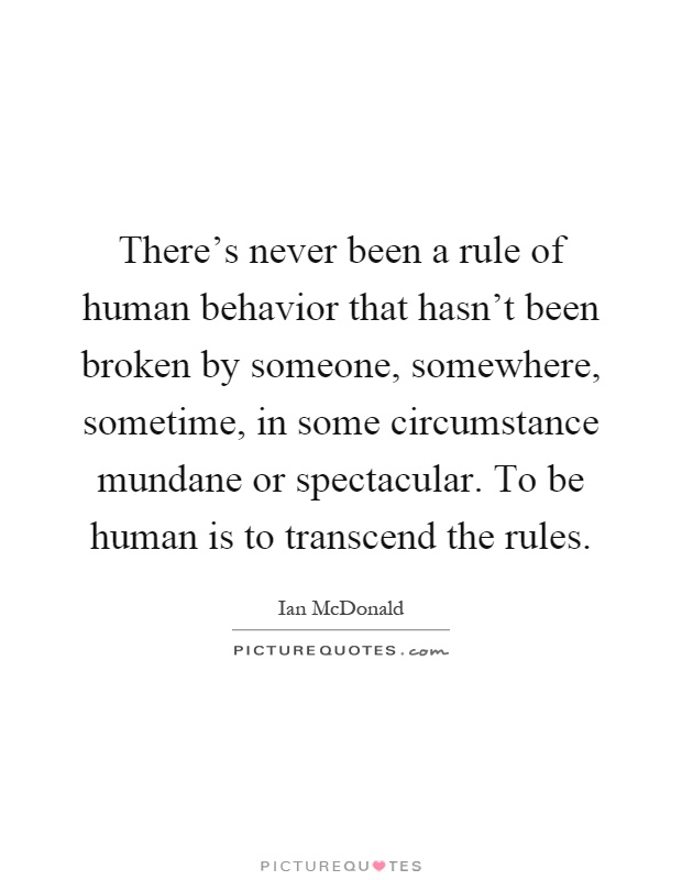 There's never been a rule of human behavior that hasn't been broken by someone, somewhere, sometime, in some circumstance mundane or spectacular. To be human is to transcend the rules Picture Quote #1