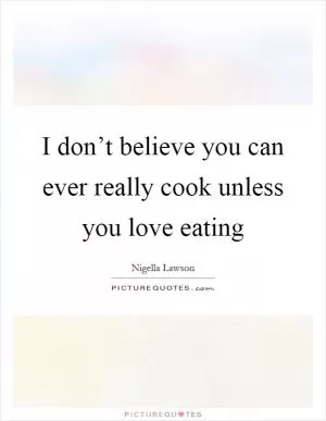 I don’t believe you can ever really cook unless you love eating Picture Quote #1
