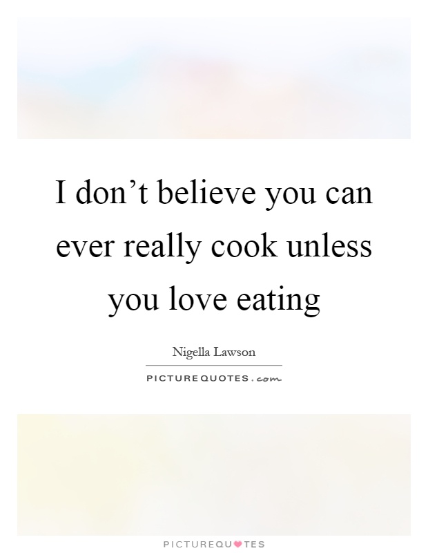 I don't believe you can ever really cook unless you love eating Picture Quote #1