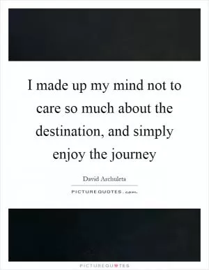 I made up my mind not to care so much about the destination, and simply enjoy the journey Picture Quote #1