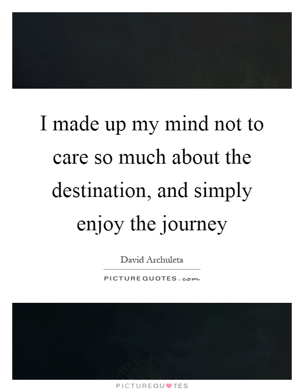 I made up my mind not to care so much about the destination, and simply enjoy the journey Picture Quote #1