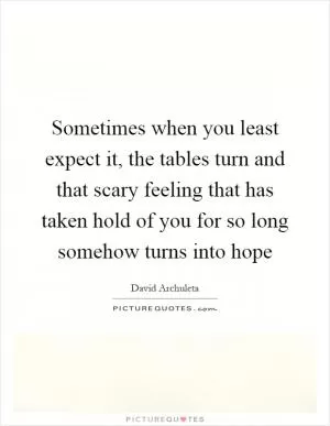 Sometimes when you least expect it, the tables turn and that scary feeling that has taken hold of you for so long somehow turns into hope Picture Quote #1