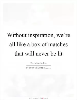 Without inspiration, we’re all like a box of matches that will never be lit Picture Quote #1
