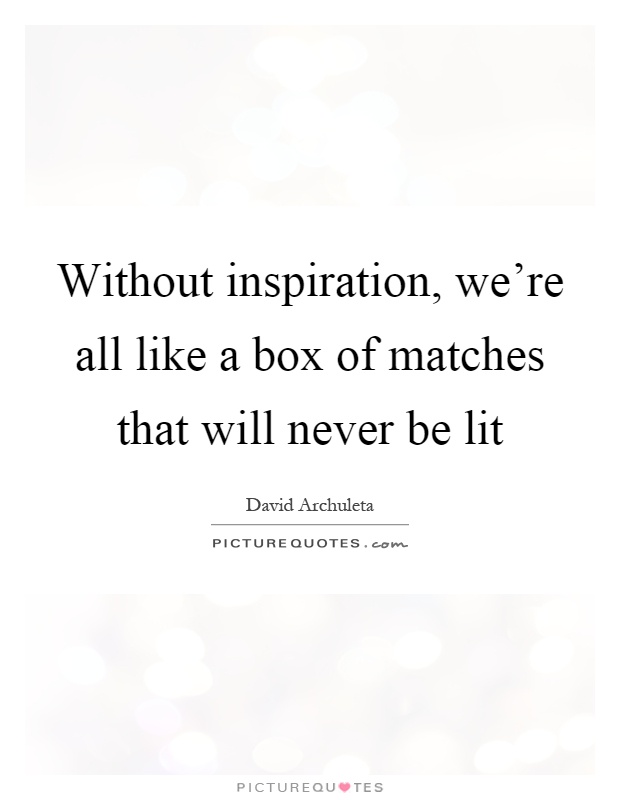 Without inspiration, we're all like a box of matches that will never be lit Picture Quote #1