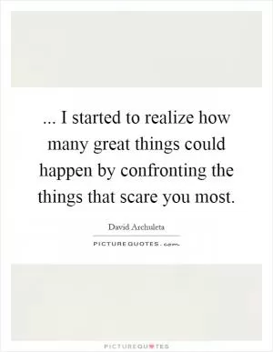 ... I started to realize how many great things could happen by confronting the things that scare you most Picture Quote #1
